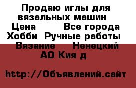 Продаю иглы для вязальных машин › Цена ­ 15 - Все города Хобби. Ручные работы » Вязание   . Ненецкий АО,Кия д.